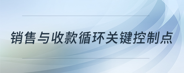 銷售與收款循環(huán)關(guān)鍵控制點 銷售與收款循環(huán)關(guān)鍵控制點