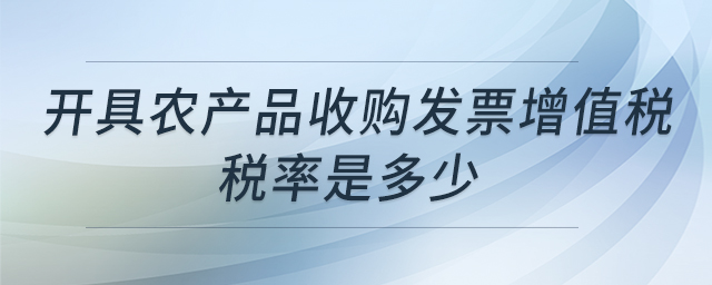 開(kāi)具農(nóng)產(chǎn)品收購(gòu)發(fā)票增值稅稅率是多少