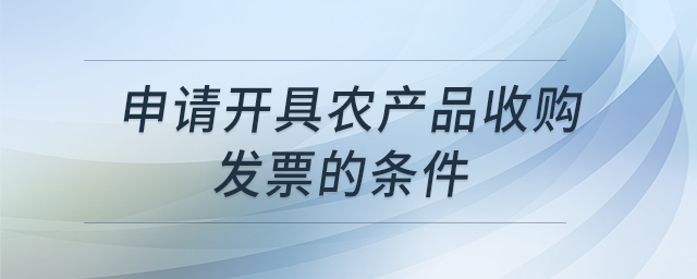 申請(qǐng)開具農(nóng)產(chǎn)品收購(gòu)發(fā)票的條件 申請(qǐng)開具農(nóng)產(chǎn)品收購(gòu)發(fā)票的條件