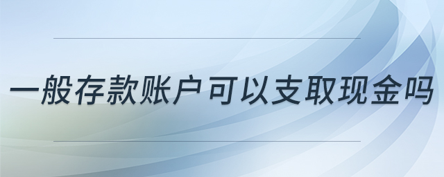 一般存款賬戶可以支取現(xiàn)金嗎 一般存款賬戶可以支取現(xiàn)金嗎