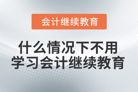什么情況下不用學(xué)習(xí)會計繼續(xù)教育？