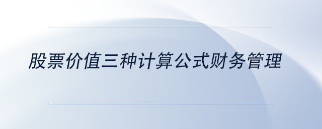 中級會計股票價值三種計算公式財務管理 中級會計股票價值三種計算公式財務管理