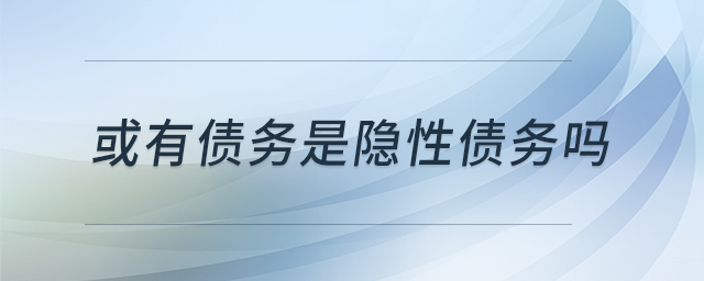 或有債務(wù)是隱性債務(wù)嗎 或有債務(wù)是隱性債務(wù)嗎
