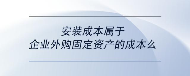 中級(jí)會(huì)計(jì)安裝成本屬于企業(yè)外購(gòu)固定資產(chǎn)的成本么 中級(jí)會(huì)計(jì)安裝成本屬于企業(yè)外購(gòu)固定資產(chǎn)的成本么