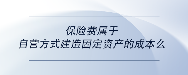 中級會計保險費屬于自營方式建造固定資產(chǎn)的成本么 中級會計保險費屬于自營方式建造固定資產(chǎn)的成本么