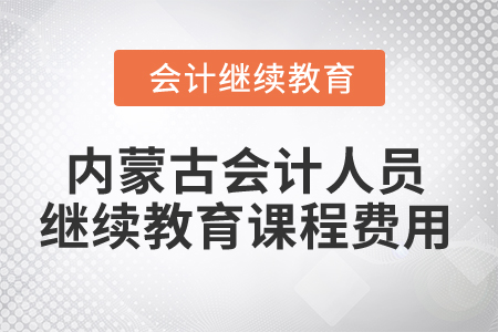 2025年內(nèi)蒙古會計(jì)人員繼續(xù)教育課程費(fèi)用