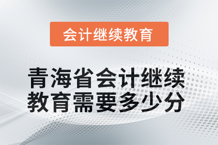 2025年青海省會計繼續(xù)教育需要多少分？