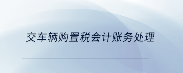交車輛購(gòu)置稅會(huì)計(jì)賬務(wù)處理