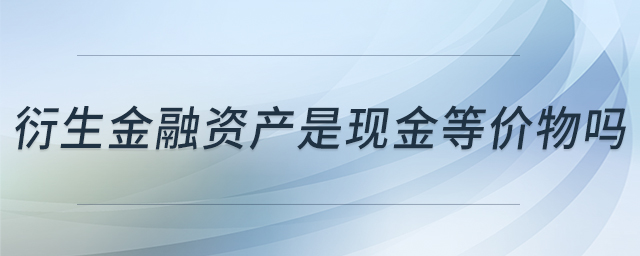 衍生金融資產(chǎn)是現(xiàn)金等價物嗎 衍生金融資產(chǎn)是現(xiàn)金等價物嗎