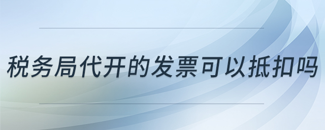 稅務局代開的發(fā)票可以抵扣嗎 稅務局代開的發(fā)票可以抵扣嗎