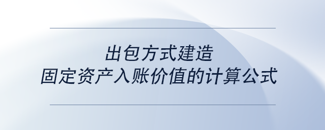 中級(jí)會(huì)計(jì)出包方式建造固定資產(chǎn)入賬價(jià)值的計(jì)算公式