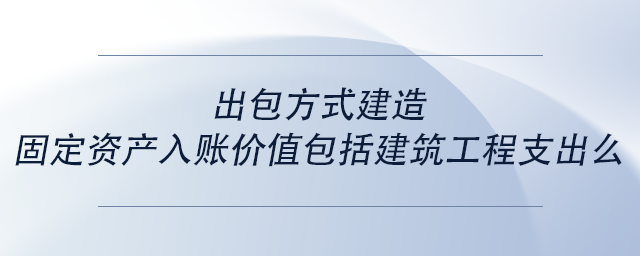 中級會計出包方式建造固定資產入賬價值包括建筑工程支出么 中級會計出包方式建造固定資產入賬價值包括建筑工程支出么