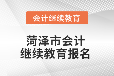2025年菏澤市會計人員繼續(xù)教育報名要求 2025年菏澤市會計人員繼續(xù)教育報名要求