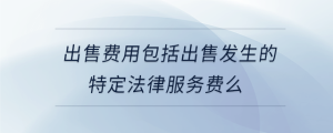 出售費用包括出售發(fā)生的特定法律服務(wù)費么