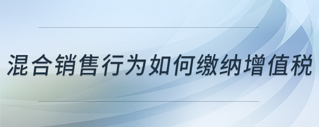 混合銷售行為如何繳納增值稅 混合銷售行為如何繳納增值稅