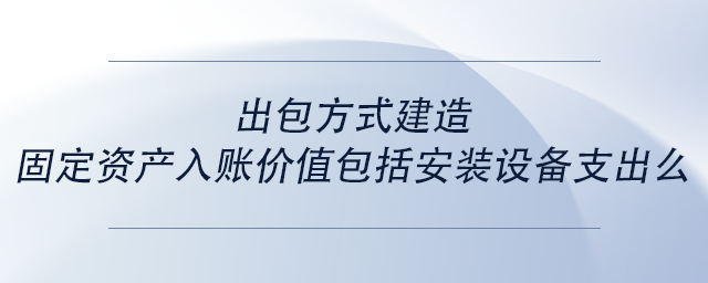 中級(jí)會(huì)計(jì)出包方式建造固定資產(chǎn)入賬價(jià)值包括安裝設(shè)備支出么 中級(jí)會(huì)計(jì)出包方式建造固定資產(chǎn)入賬價(jià)值包括安裝設(shè)備支出么