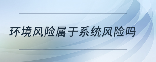 環(huán)境風(fēng)險(xiǎn)屬于系統(tǒng)風(fēng)險(xiǎn)嗎 環(huán)境風(fēng)險(xiǎn)屬于系統(tǒng)風(fēng)險(xiǎn)嗎