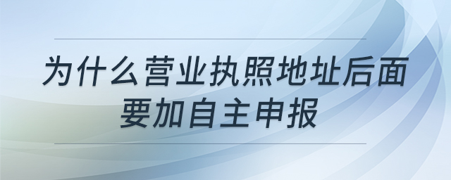 為什么營業(yè)執(zhí)照地址后面要加自主申報 為什么營業(yè)執(zhí)照地址后面要加自主申報
