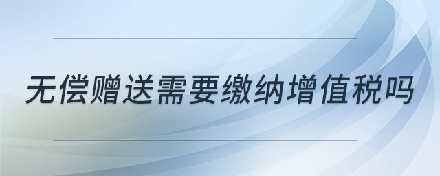 無償贈送需要繳納增值稅嗎