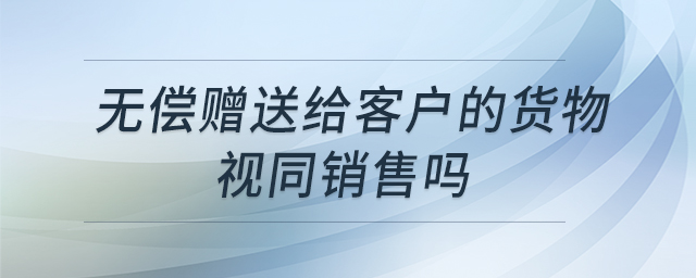 無償贈(zèng)送給客戶的貨物視同銷售嗎