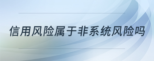 信用風險屬于非系統(tǒng)風險嗎 信用風險屬于非系統(tǒng)風險嗎