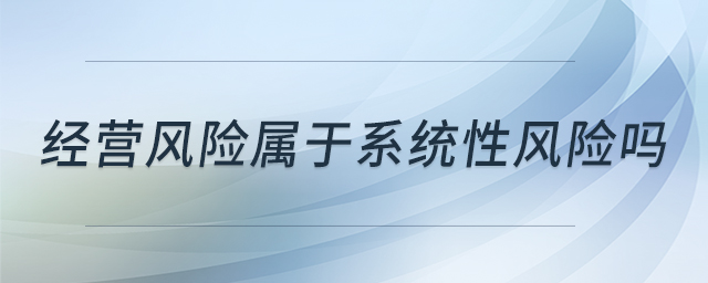 經(jīng)營風(fēng)險屬于系統(tǒng)性風(fēng)險嗎 經(jīng)營風(fēng)險屬于系統(tǒng)性風(fēng)險嗎