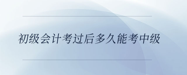 初級會計考過后多久能考中級 初級會計考過后多久能考中級
