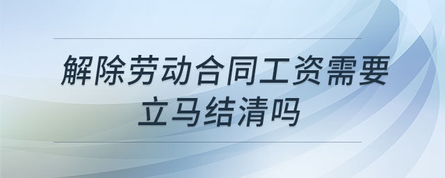 解除勞動合同工資需要立馬結(jié)清嗎