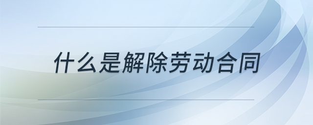 什么是解除勞動(dòng)合同 什么是解除勞動(dòng)合同