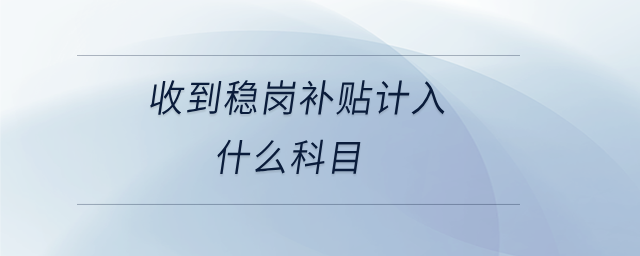 收到穩(wěn)崗補(bǔ)貼計(jì)入什么科目 收到穩(wěn)崗補(bǔ)貼計(jì)入什么科目