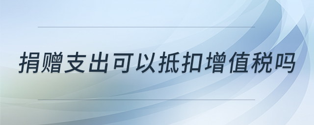 捐贈支出可以抵扣增值稅嗎 捐贈支出可以抵扣增值稅嗎