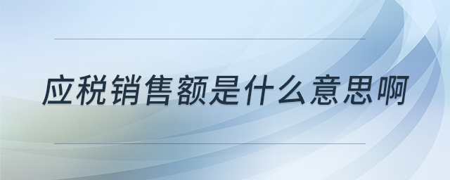 應稅銷售額是什么意思啊 應稅銷售額是什么意思啊