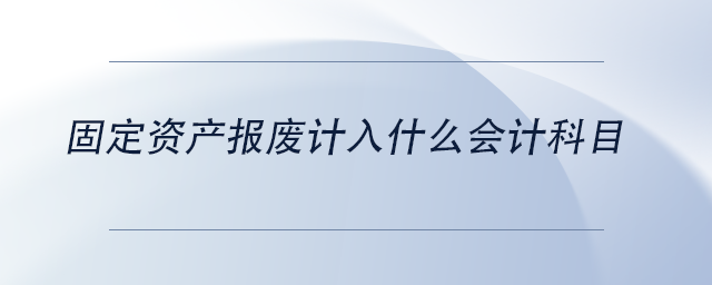 中級會計(jì)固定資產(chǎn)報(bào)廢計(jì)入什么會計(jì)科目