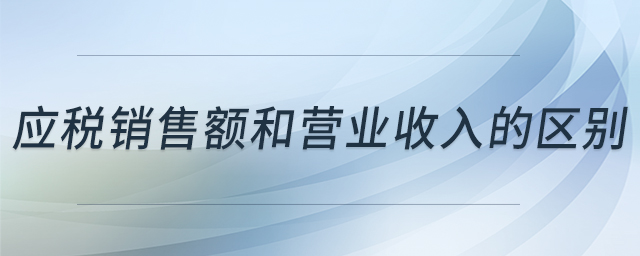 應(yīng)稅銷售額和營業(yè)收入的區(qū)別