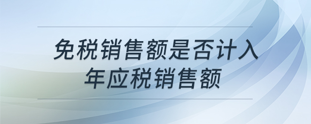 免稅銷售額是否計(jì)入年應(yīng)稅銷售額 免稅銷售額是否計(jì)入年應(yīng)稅銷售額