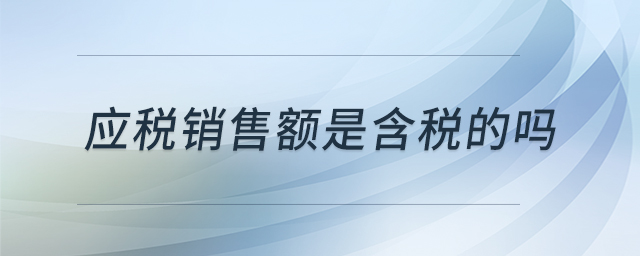 應(yīng)稅銷售額是含稅的嗎 應(yīng)稅銷售額是含稅的嗎