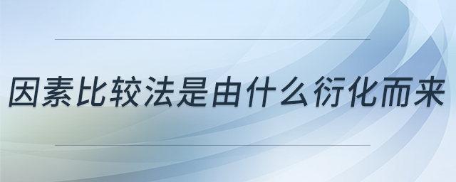 因素比較法是由什么衍化而來 因素比較法是由什么衍化而來