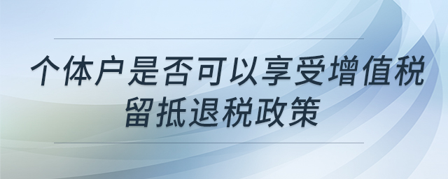 個體戶是否可以享受增值稅留抵退稅政策 個體戶是否可以享受增值稅留抵退稅政策