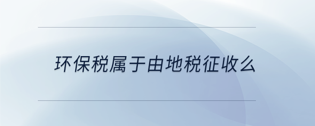 環(huán)保稅屬于由地稅征收么 環(huán)保稅屬于由地稅征收么