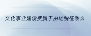 文化事業(yè)建設(shè)費屬于由地稅征收么