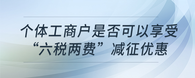 個體工商戶是否可以享受“六稅兩費”減征優(yōu)惠 個體工商戶是否可以享受“六稅兩費”減征優(yōu)惠