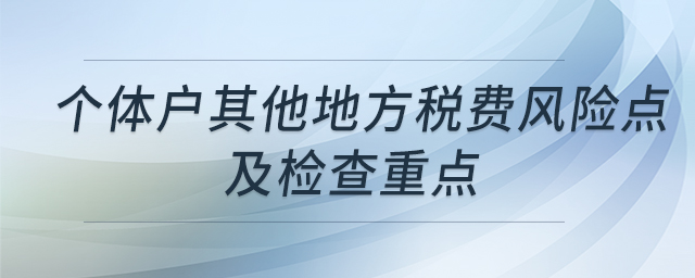 個體戶其他地方稅費風險點及檢查重點 個體戶其他地方稅費風險點及檢查重點