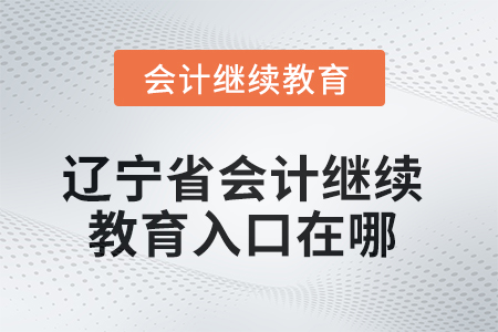 2025年遼寧省會計人員繼續(xù)教育入口在哪？