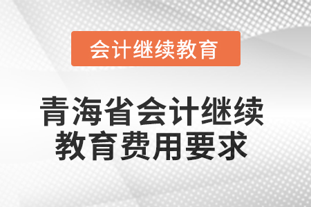 2025年青海省會(huì)計(jì)人員繼續(xù)教育費(fèi)用要求 2025年青海省會(huì)計(jì)人員繼續(xù)教育費(fèi)用要求