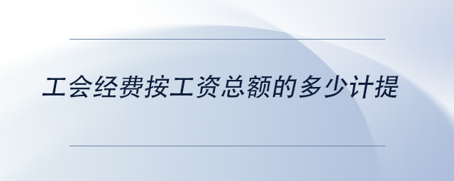 中級會計(jì)工會經(jīng)費(fèi)按工資總額的多少計(jì)提 中級會計(jì)工會經(jīng)費(fèi)按工資總額的多少計(jì)提