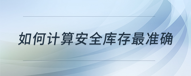 如何計(jì)算安全庫存最準(zhǔn)確