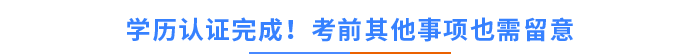 學(xué)歷認(rèn)證完成！考前其他事項(xiàng)也需留意！