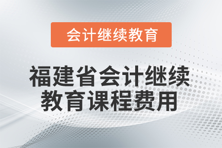 2025年福建省會(huì)計(jì)繼續(xù)教育課程費(fèi)用 2025年福建省會(huì)計(jì)繼續(xù)教育課程費(fèi)用