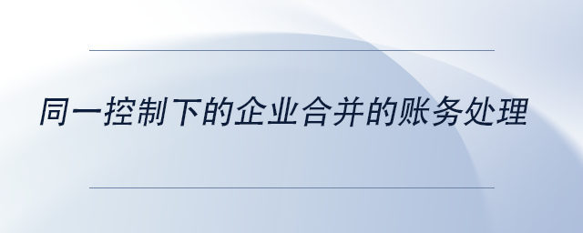 中級會計同一控制下的企業(yè)合并的賬務處理