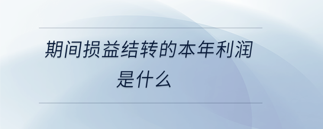 期間損益結(jié)轉(zhuǎn)的本年利潤(rùn)是什么 期間損益結(jié)轉(zhuǎn)的本年利潤(rùn)是什么